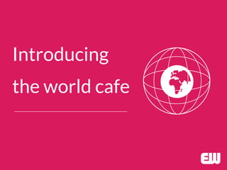 Introducing
the world cafe
 