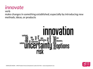 verb
make changes in something established, especially by introducing new
methods, ideas, or products
ENERGIZED WORK / HMS President Victoria Embankment London EC4Y 0HJ / www.energizedwork.com
innovate
 