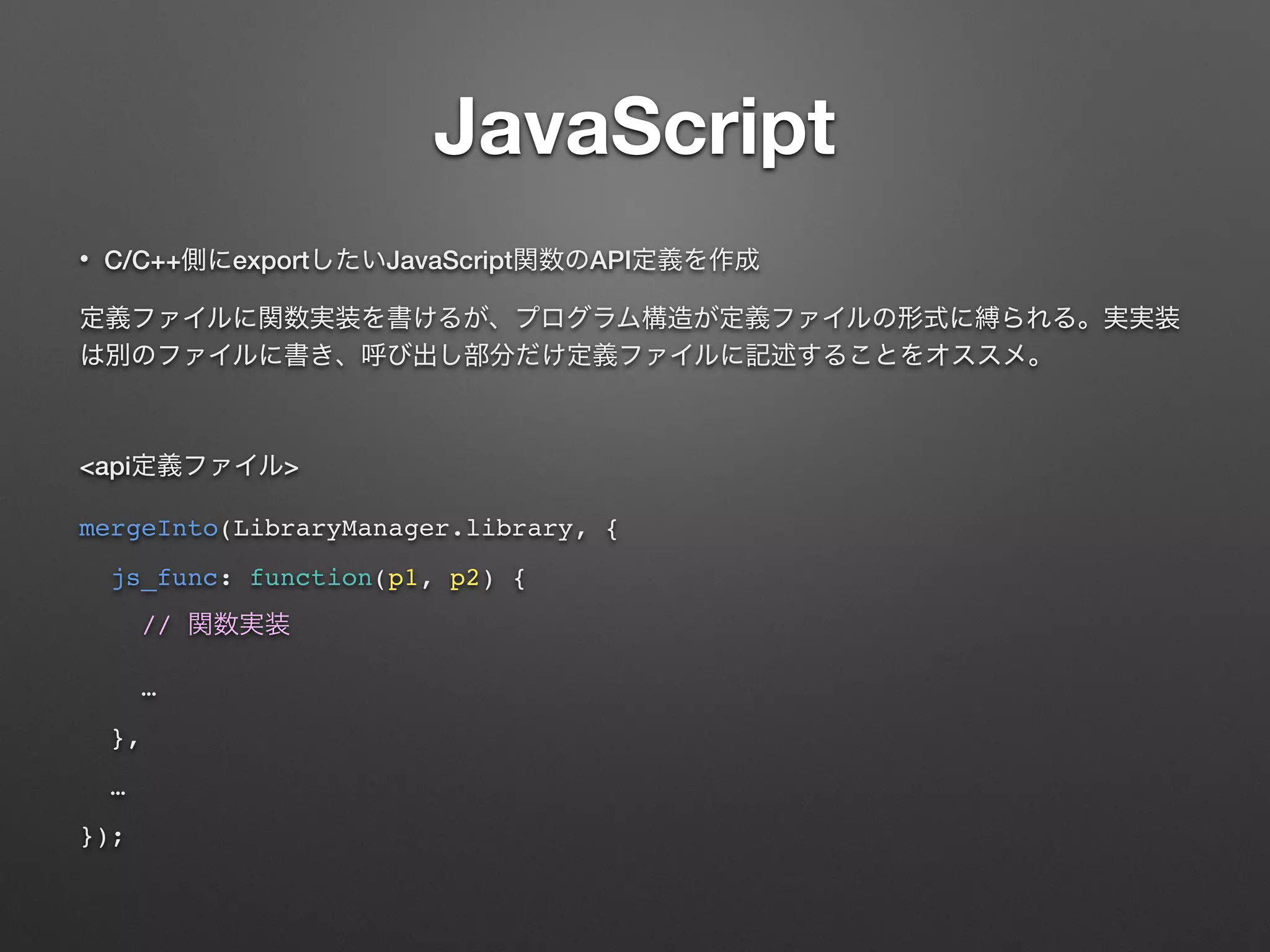 JavaScript
• C/C++ export JavaScript API
<api >
mergeInto(LibraryManager.library, {
js_func: function(p1, p2) {
//
…
},
…
});
 