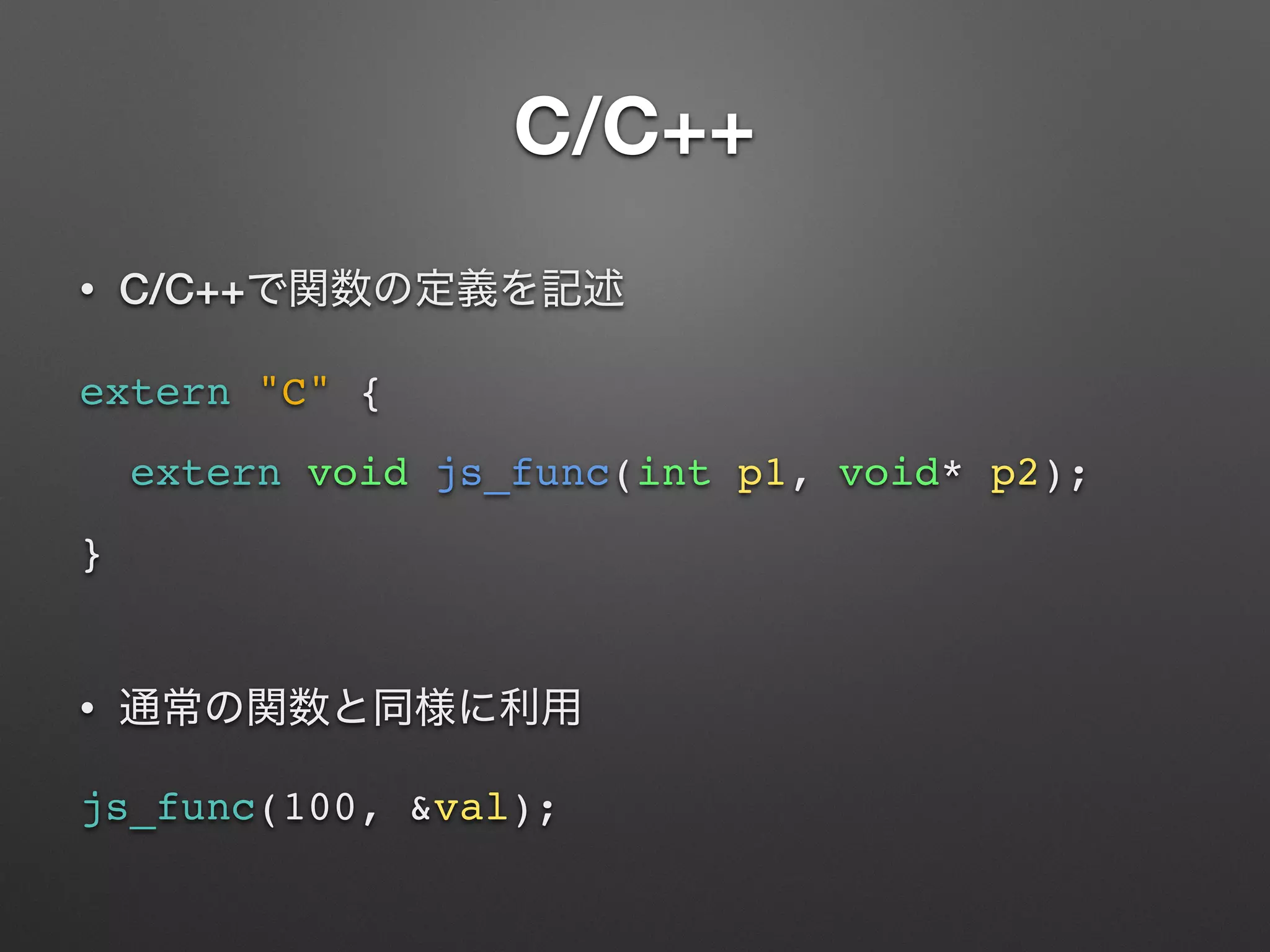 C/C++
• C/C++
extern "C" {
extern void js_func(int p1, void* p2);
}
•
js_func(100, &val);
 