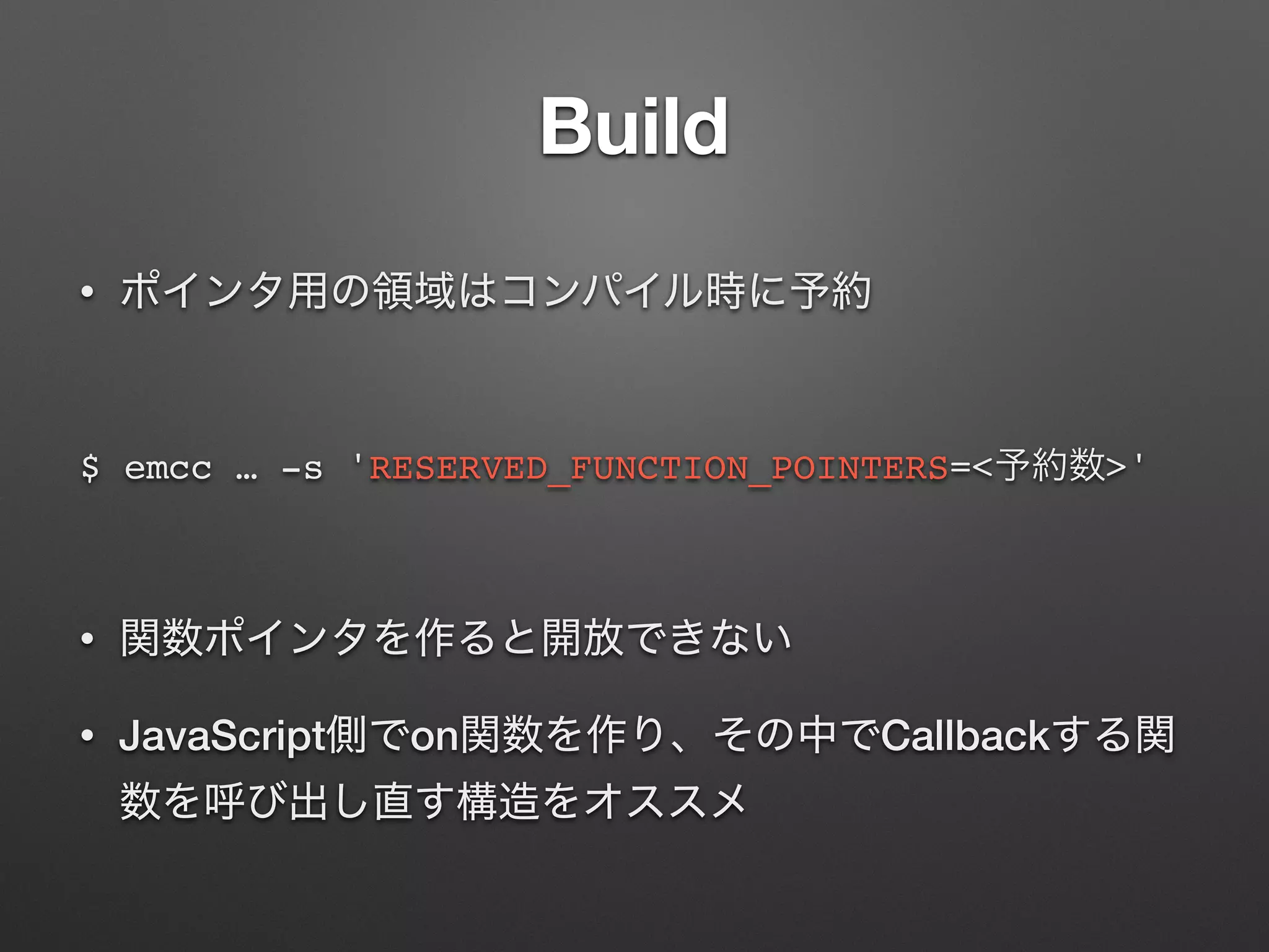 Build
•
$ emcc … -s 'RESERVED_FUNCTION_POINTERS=< >'
•
• JavaScript on Callback
 