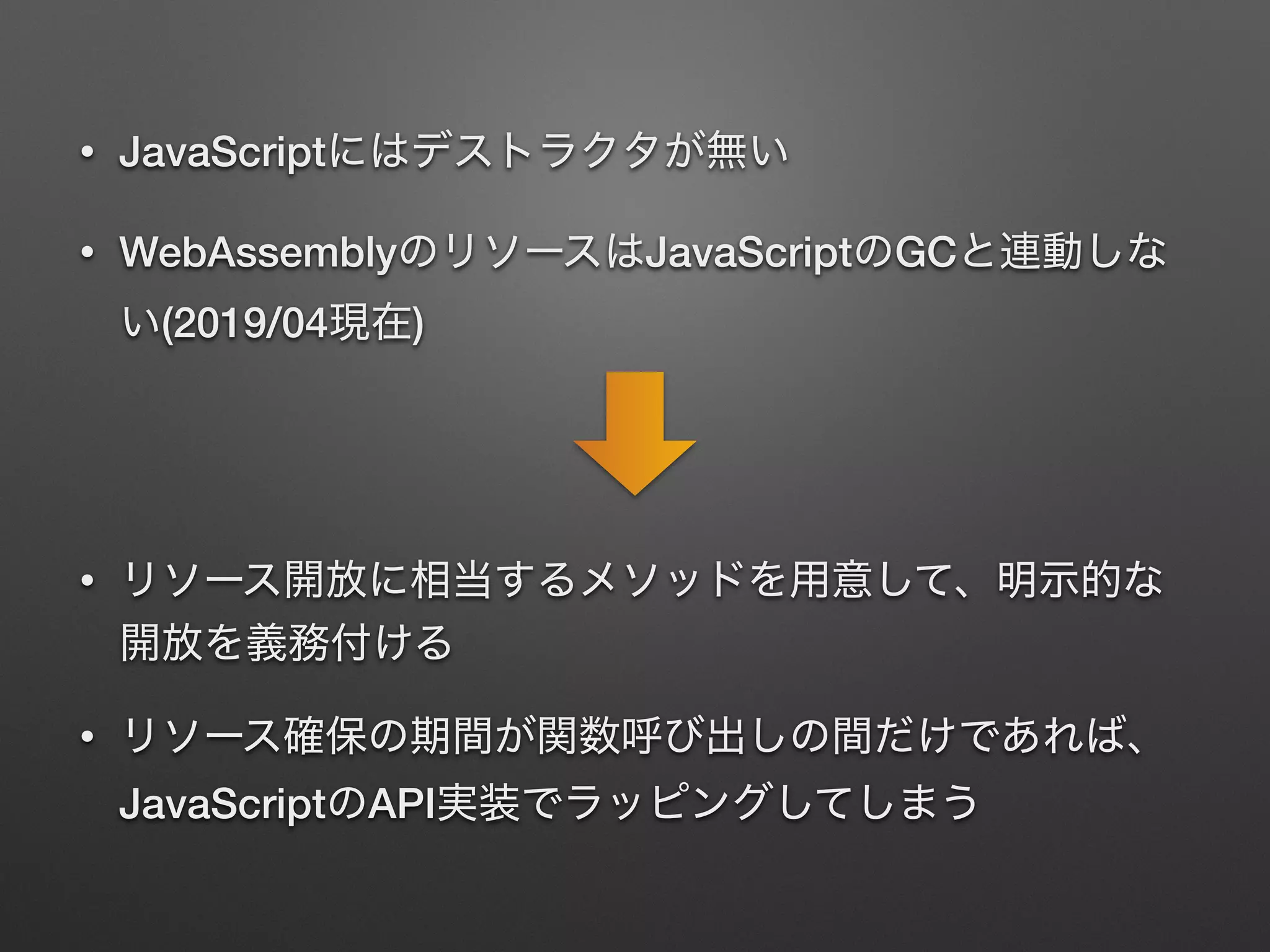 • JavaScript
• WebAssembly JavaScript GC
(2019/04 )
•
•
JavaScript API
 