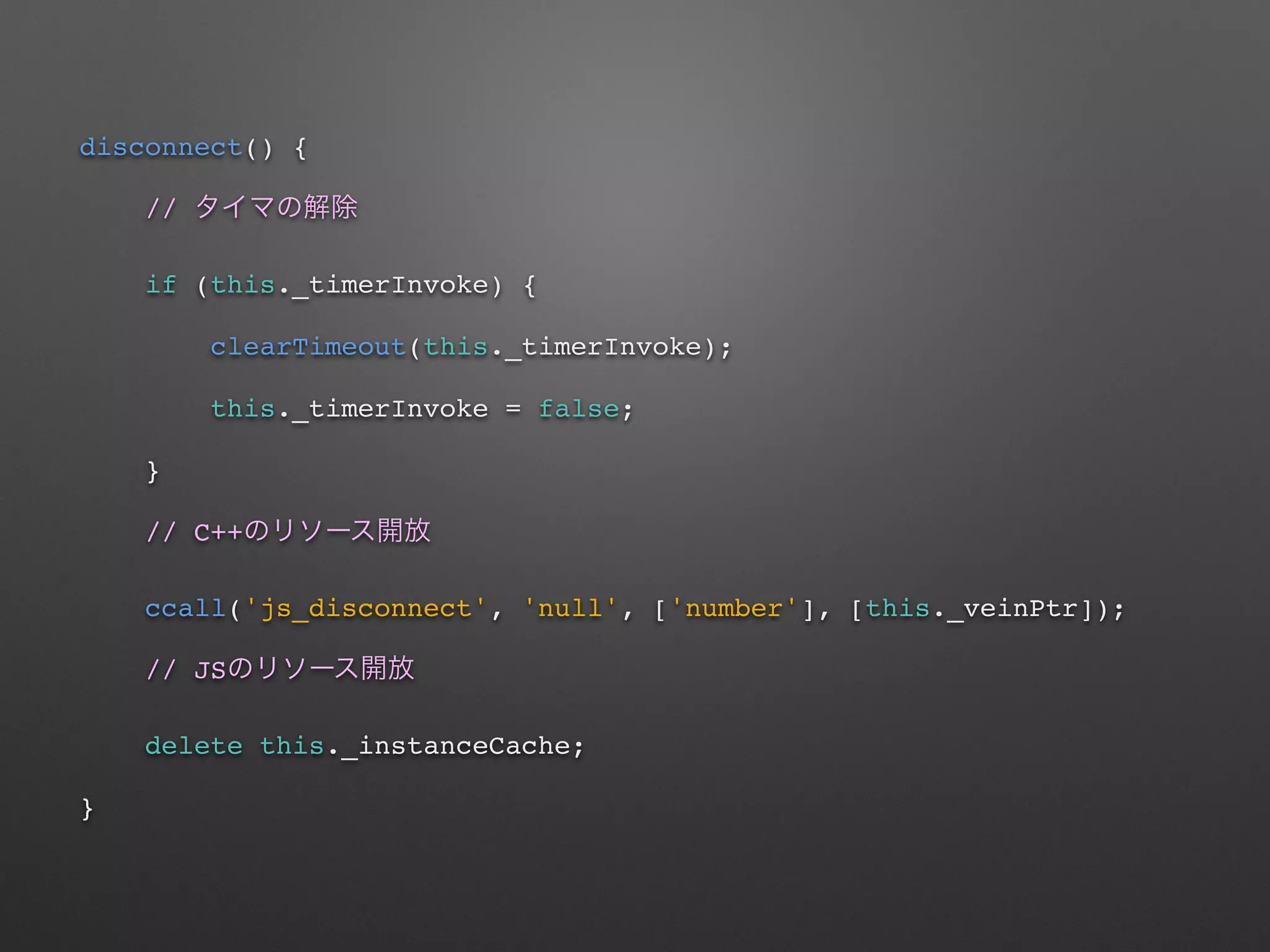 disconnect() {
//
if (this._timerInvoke) {
clearTimeout(this._timerInvoke);
this._timerInvoke = false;
}
// C++
ccall('js_disconnect', 'null', ['number'], [this._veinPtr]);
// JS
delete this._instanceCache;
}
 