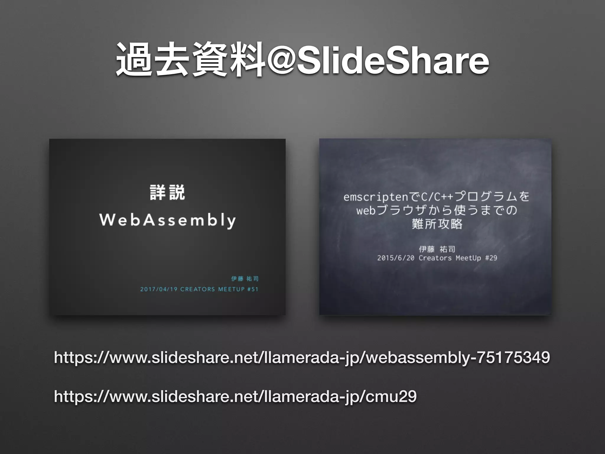 @SlideShare
https://www.slideshare.net/llamerada-jp/webassembly-75175349
https://www.slideshare.net/llamerada-jp/cmu29
 