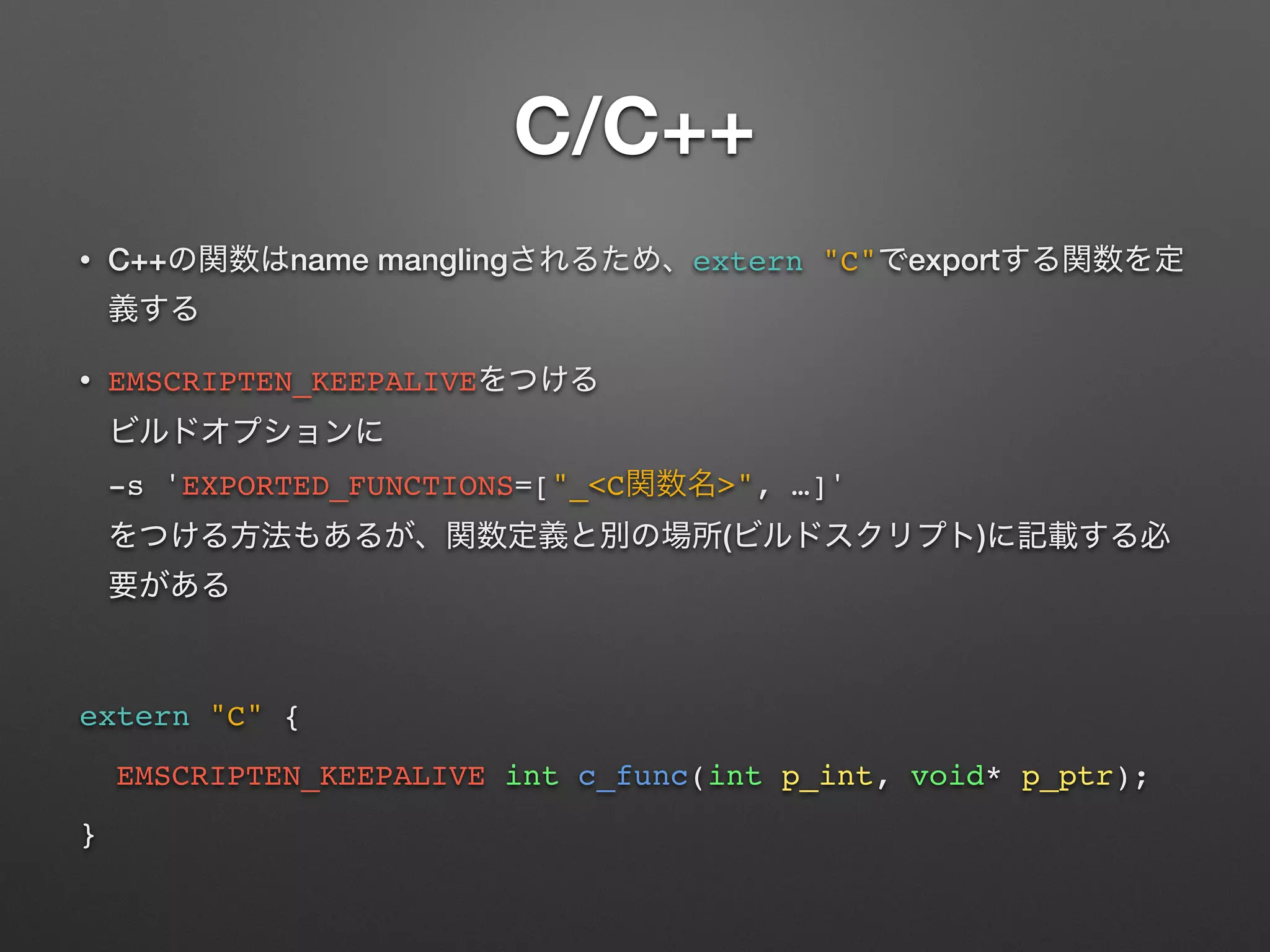 C/C++
• C++ name mangling extern "C" export
• EMSCRIPTEN_KEEPALIVE  
 
-s 'EXPORTED_FUNCTIONS=["_<C >", …]' 
( )
extern "C" {
EMSCRIPTEN_KEEPALIVE int c_func(int p_int, void* p_ptr);
}
 