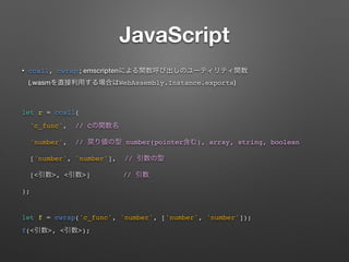 JavaScript
? ccall, cwrap ; emscripten ?
(.wasm WebAssembly.Instance.exports)
let r = ccall(
'c_func', // C
'number', // number(pointer ), array, string, boolean
['number', 'number'], //
[< >, < >] //
);
let f = cwrap('c_func', 'number', ['number', 'number']);
f(< >, < >);
 