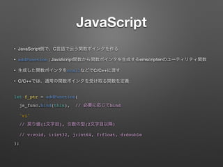 JavaScript
? JavaScript C
? addFunction ; JavaScript emscripten
? ccall C/C++
? C/C++
?
let f_ptr = addFunction(
js_func.bind(this), // bind
'vi'
// (1 ), (2 )
// v:void, i:int32, j:int64, f:float, d:double
);
 
