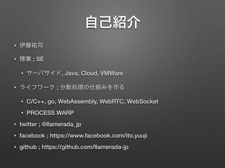 ?
? ; SE
? , Java, Cloud, VMWare
? ;
? C/C++, go, WebAssembly, WebRTC, WebSocket
? PROCESS WARP
? twitter ; @llamerada_jp
? facebook ; https://www.facebook.com/ito.yuuji
? github ; https://github.com/llamerada-jp
 