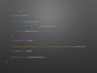 disconnect() {
//
if (this._timerInvoke) {
clearTimeout(this._timerInvoke);
this._timerInvoke = false;
}
// C++
ccall('js_disconnect', 'null', ['number'], [this._veinPtr]);
// JS
delete this._instanceCache;
}
 