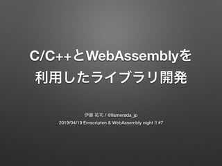C/C++ WebAssembly
/ @llamerada_jp
2019/04/19 Emscripten & WebAssembly night !! #7
 