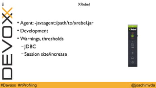 XRebel 
● Agent: -javaagent:/path/to/xrebel.jar 
● Development 
●Warnings, thresholds 
– JDBC 
– Session size/increase 
#Devoxx #rtProfiling @joachimvda 
 