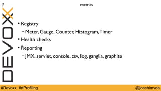 metrics 
● Registry 
– Meter, Gauge, Counter, Histogram, Timer 
● Health checks 
● Reporting 
– JMX, servlet, console, csv, log, ganglia, graphite 
#Devoxx #rtProfiling @joachimvda 
 