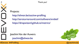Thank you! 
Projects: 
http://eliwan.be/oss/ew-profiling 
http://zeroturnaround.com/software/xrebel/ 
https://dropwizard.github.io/metrics/ 
Joachim Van der Auwera 
joachim@eliwan.be 
#Devoxx #rtProfiling @joachimvda 
