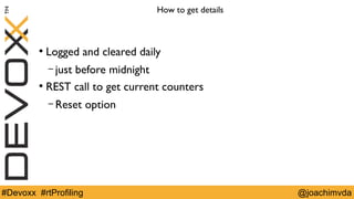 How to get details 
● Logged and cleared daily 
– just before midnight 
● REST call to get current counters 
– Reset option 
#Devoxx #rtProfiling @joachimvda 
 