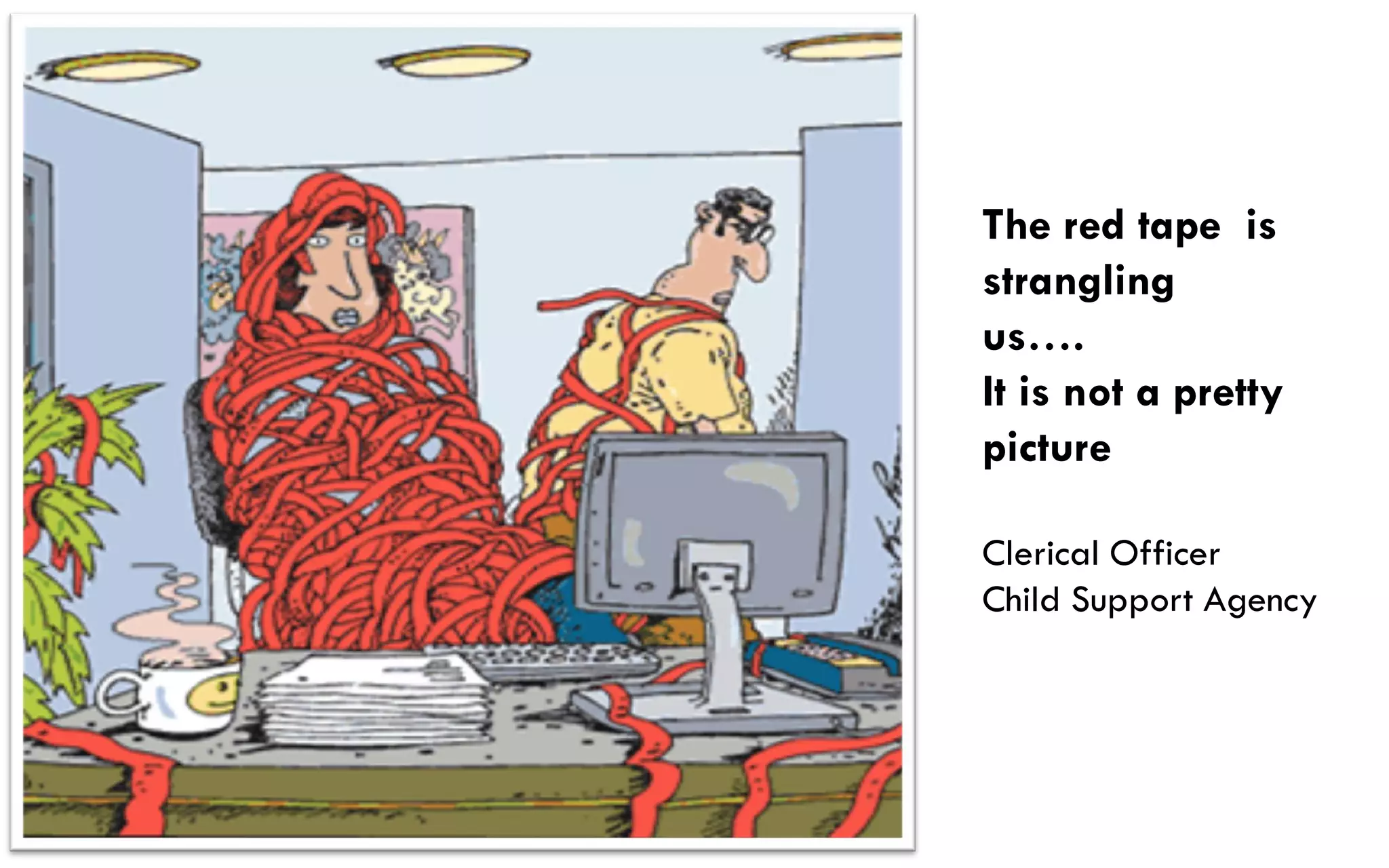 The red tape is
strangling
us….
It is not a pretty
picture

Clerical Officer
Child Support Agency
 