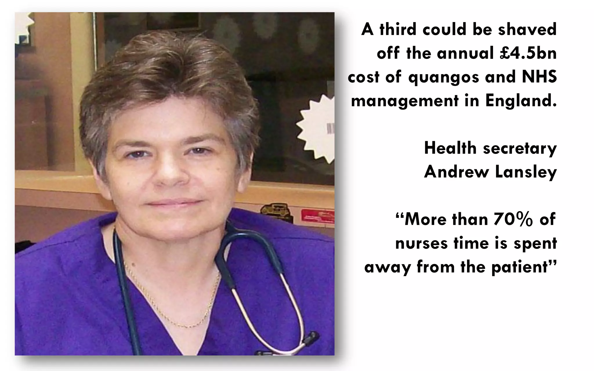 A third could be shaved
   off the annual £4.5bn
cost of quangos and NHS
management in England.

        Health secretary
        Andrew Lansley

   “More than 70% of
   nurses time is spent
 away from the patient”
 