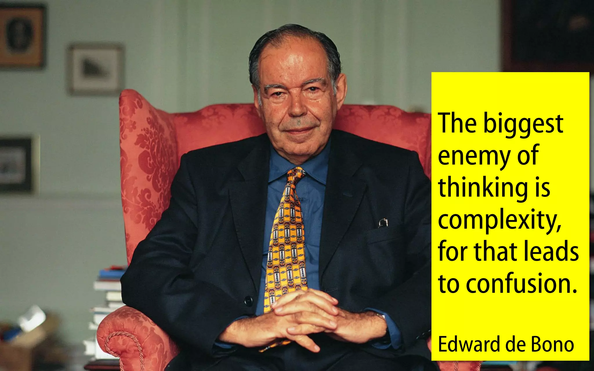The biggest
enemy of
thinking is
complexity,
for that leads
to confusion.
Edward de Bono
 