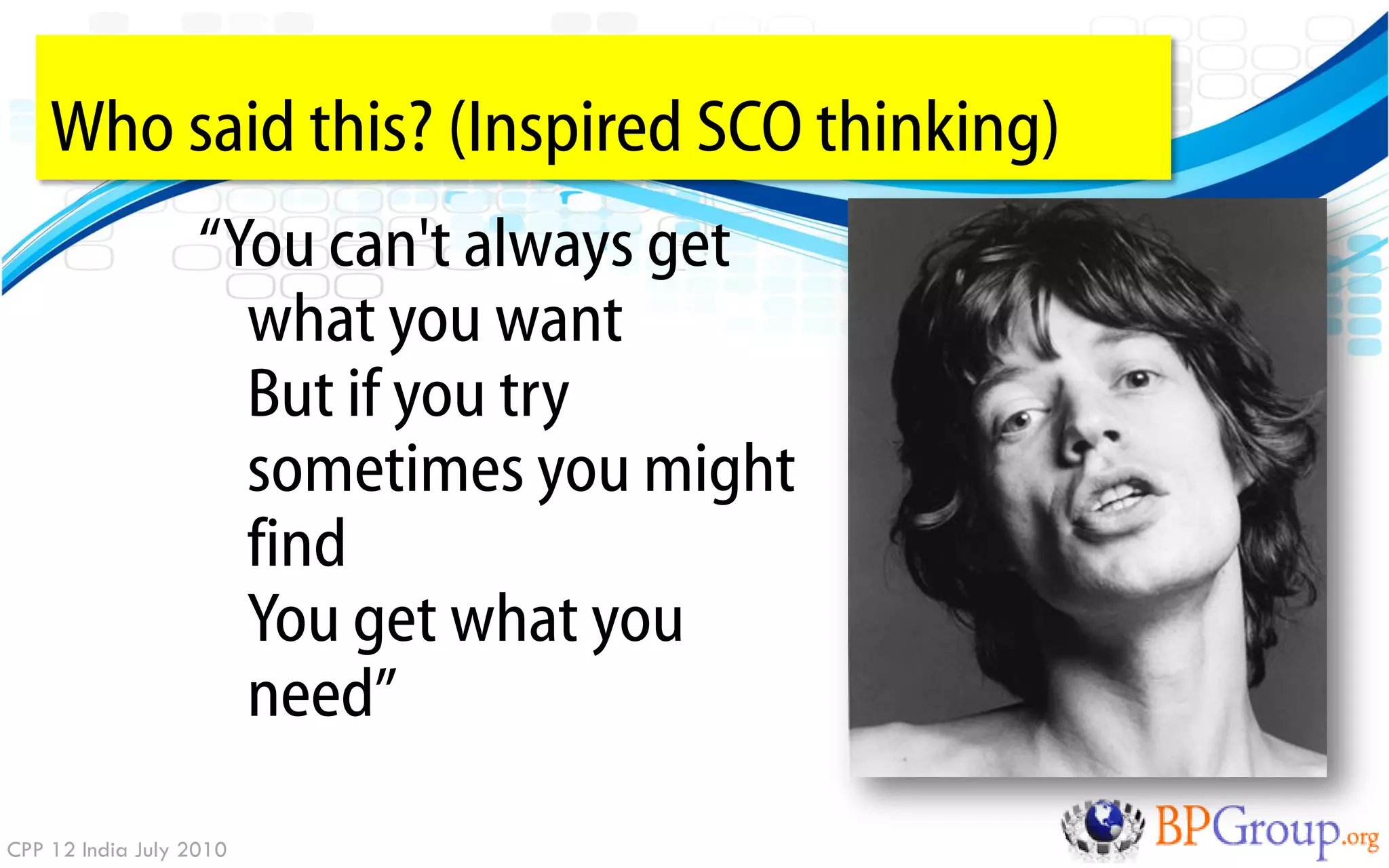 Who said this? (Inspired SCO thinking)
                   “You can't always get
                     what you want
                     But if you try
                     sometimes you might
                     find
                     You get what you
                     need”

CPP 12 India July 2010
 