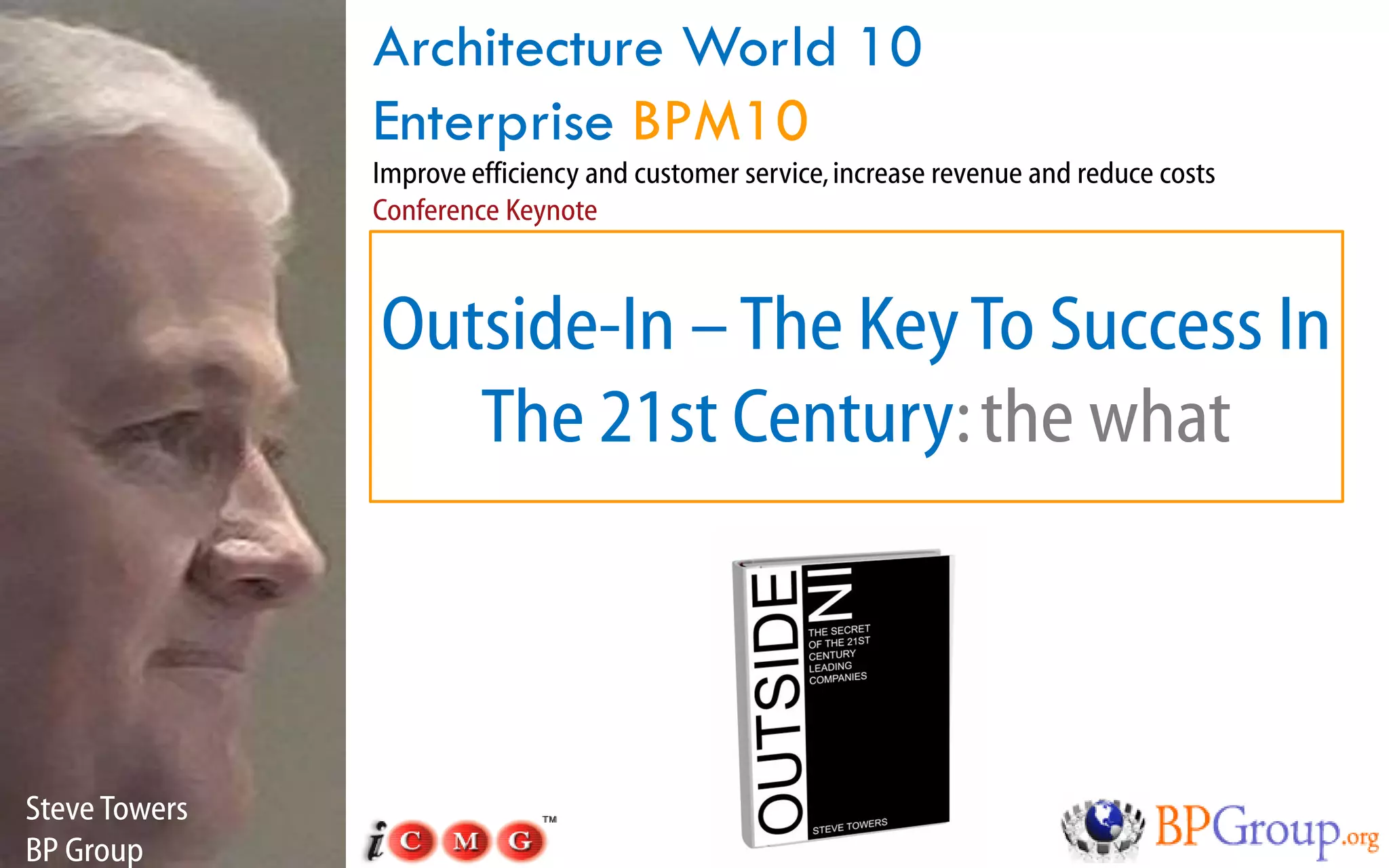 Architecture World 10
               Enterprise BPM10
               Improve efficiency and customer service, increase revenue and reduce costs
               Conference Keynote



               Outside-In – The Key To Success In
                  The 21st Century: the what



Steve Towers
BP Group
 