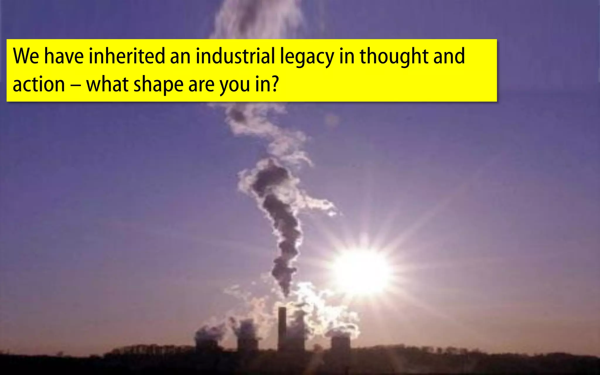 We have inherited an industrial legacy in thought and
  action – what shape are you in?




CPP 12 India July 2010
 