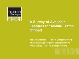 A Survey of Available 
Features for Mobile Traffic 
Offload 
Younes Khadraoui (Telecom Bretagne/IRISA) 
Xavier Lagrange (Telecom Bretagne/IRISA) 
Annie Gravey (Telecom Bretagne/IRISA) 
 