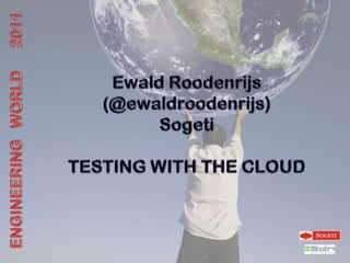 Ewald Roodenrijs (@ewaldroodenrijs) Sogeti TESTING WITH THE CLOUD ENGINEERING   WORLD      2011 