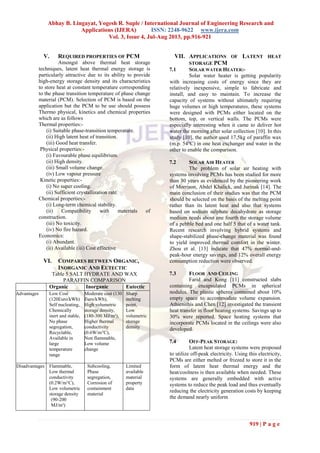 Abhay B. Lingayat, Yogesh R. Suple / International Journal of Engineering Research and
Applications (IJERA) ISSN: 2248-9622 www.ijera.com
Vol. 3, Issue 4, Jul-Aug 2013, pp.916-921
919 | P a g e
V. REQUIRED PROPERTIES OF PCM
Amongst above thermal heat storage
techniques, latent heat thermal energy storage is
particularly attractive due to its ability to provide
high-energy storage density and its characteristics
to store heat at constant temperature corresponding
to the phase transition temperature of phase change
material (PCM). Selection of PCM is based on the
application but the PCM to be use should possess
Thermo physical, kinetics and chemical properties
which are as follows
Thermal properties:-
(i) Suitable phase-transition temperature.
(ii) High latent heat of transition.
(iii) Good heat transfer.
Physical properties:-
(i) Favourable phase equilibrium.
(ii) High density.
(iii) Small volume change.
(iv) Low vapour pressure
Kinetic properties:-
(i) No super cooling.
(ii) Sufficient crystallization rate.
Chemical properties:-
(i) Long-term chemical stability.
(ii) Compatibility with materials of
construction.
(iii) No toxicity.
(iv) No fire hazard.
Economics:
(i) Abundant.
(ii) Available (iii) Cost effective
VI. COMPARES BETWEEN ORGANIC,
INORGANIC AND EUTECTIC
Table 5 SALT HYDRATE AND WAX
PARAFFIN COMPARISON
Organic Inorganic Eutectic
Advantages Low Cost
(120Euro/kWh)
Self nucleating,
Chemically
inert and stable,
No phase
segregation,
Recyclable,
Available in
large
temperature
range
Moderate cost (130
Euro/kWh),
High volumetric
storage density,
(180-300 MJ/m³),
Higher thermal
conductivity
(0.6W/m°C),
Non flammable,
Low volume
change
Sharp
melting
point,
Low
volumetric
storage
density
Disadvantages Flammable,
Low thermal
conductivity
(0.2W/m°C),
Low volumetric
storage density
(90-200
MJ/m³)
Subcooling,
Phase
segregation,
Corrosion of
containment
material
Limited
available
material
property
data
VII. APPLICATIONS OF LATENT HEAT
STORAGE PCM
7.1 SOLAR WATER HEATER:-
Solar water heater is getting popularity
with increasing costs of energy since they are
relatively inexpensive, simple to fabricate and
install, and easy to maintain. To increase the
capacity of systems without ultimately requiring
huge volumes or high temperatures, these systems
were designed with PCMs either located on the
bottom, top, or vertical walls. The PCMs were
especially interesting when it came to deliver hot
water the morning after solar collection [10]. In this
study [10], the author used 17,5kg of paraffin wax
(m.p. 54°C) in one heat exchanger and water in the
other to enable the comparison.
7.2 SOLAR AIR HEATER
The problem of solar air heating with
systems involving PCMs has been studied for more
than 30 years as evidenced by the pioneering work
of Morrison, Abdel Khalick, and Jurinak [14]. The
main conclusion of their studies was that the PCM
should be selected on the basis of the melting point
rather than its latent heat and also that systems
based on sodium sulphate decahydrate as storage
medium needs about one fourth the storage volume
of a pebble bed and one half 5 that of a water tank.
Recent research involving hybrid systems and
shape-stabilized phase-change material was found
to yield improved thermal comfort in the winter.
Zhou et al. [13] indicate that 47% normal-and-
peak-hour energy savings, and 12% overall energy
consumption reduction were observed.
7.3 FLOOR AND CEILING
Farid and Kong [11] constructed slabs
containing encapsulated PCMs in spherical
nodules. The plastic spheres contained about 10%
empty space to accommodate volume expansion.
Athienithis and Chen [12] investigated the transient
heat transfer in floor heating systems. Savings up to
30% were reported. Space heating systems that
incorporate PCMs located in the ceilings were also
developed.
7.4 OFF-PEAK STORAGE:
Latent heat storage systems were proposed
to utilize off-peak electricity. Using this electricity,
PCMs are either melted or frizzed to store it in the
form of latent heat thermal energy and the
heat/coolness is then available when needed. These
systems are generally embedded with active
systems to reduce the peak load and thus eventually
reducing the electricity generation costs by keeping
the demand nearly uniform
 
