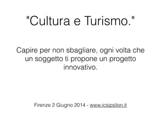 "Cultura e Turismo."
Capire per non sbagliare, ogni volta che
un soggetto ti propone un progetto
innovativo.
Firenze 2 Giugno 2014 - www.icsipsilon.it
 