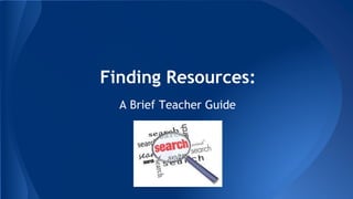Finding Resources: 
A Brief Teacher Guide 
 