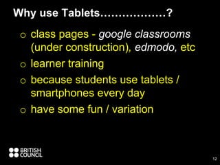 o class pages - google classrooms
(under construction), edmodo, etc
o learner training
o because students use tablets /
smartphones every day
o have some fun / variation
Why use Tablets………………?
12
 
