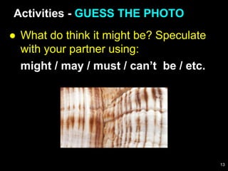 ● What do think it might be? Speculate
with your partner using:
might / may / must / can’t be / etc.
Activities - GUESS THE PHOTO
13
 