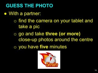 ● With a partner:
o find the camera on your tablet and
take a pic
o go and take three (or more)
close-up photos around the centre
o you have five minutes
GUESS THE PHOTO
14
 