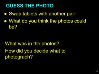 ● Swap tablets with another pair
● What do you think the photos could
be?
GUESS THE PHOTO
What was in the photos?
How did you decide what to
photograph?
15
 