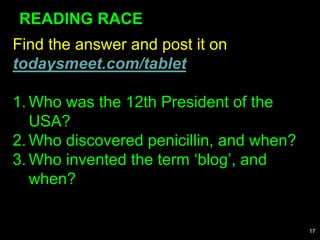 Find the answer and post it on
todaysmeet.com/tablet
1. Who was the 12th President of the
USA?
2. Who discovered penicillin, and when?
3. Who invented the term ‘blog’, and
when?
READING RACE
17
 