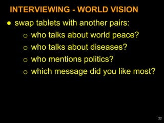 ● swap tablets with another pairs:
o who talks about world peace?
o who talks about diseases?
o who mentions politics?
o which message did you like most?
INTERVIEWING - WORLD VISION
22
 