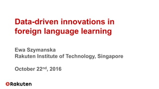 Data-driven innovations in
foreign language learning
Ewa Szymanska
Rakuten Institute of Technology, Singapore
October 22nd, 2016
 