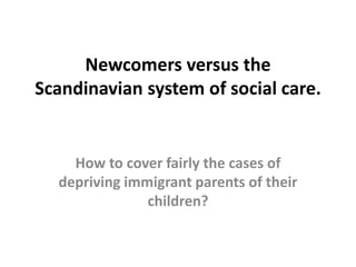 Newcomers versus the
Scandinavian system of social care.


    How to cover fairly the cases of
  depriving immigrant parents of their
               children?
 