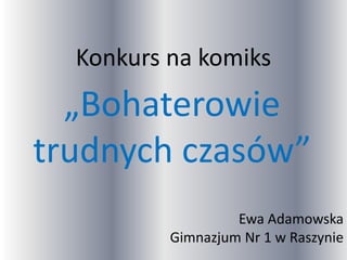 Konkurs na komiks
„Bohaterowie
trudnych czasów”
Ewa Adamowska
Gimnazjum Nr 1 w Raszynie
 