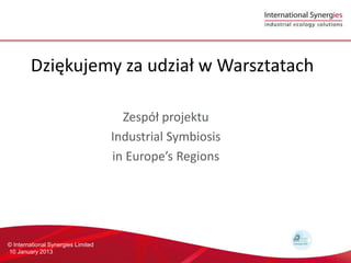Dzi?kujemy za udzia? w Warsztatach

                                      Zesp? projektu
                                    Industrial Symbiosis
                                    in Europes Regions




? International Synergies Limited
10 January 2013
 