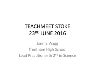 TEACHMEET STOKE
23RD JUNE 2016
Emma Wagg
Trentham High School
Lead Practitioner & 2nd in Science
 