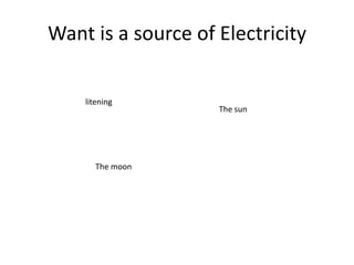 Want is a source of Electricity

    litening
                    The sun




      The moon
 