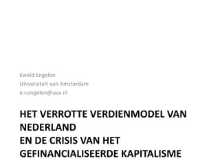 Ewald Engelen
Universiteit van Amsterdam
e.r.engelen@uva.nl

HET VERROTTE VERDIENMODEL VAN
NEDERLAND
EN DE CRISIS VAN HET
GEFINANCIALISEERDE KAPITALISME

 