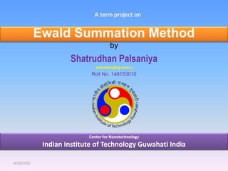 A term project on
by
Shatrudhan Palsaniya
shatrudhan@iitg.ernet.in
Roll No. 146153010
4/20/2015
Ewald Summation Method
Center for Nanotechnology
Indian Institute of Technology Guwahati India
 