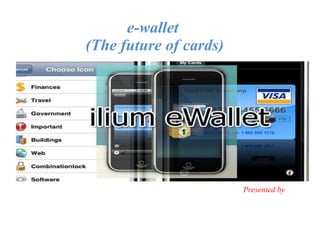 e-wallet  (The future of cards) Presented by 