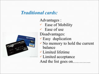 Advantages : Ease of Mobility Ease of use Disadvantages: Easy  duplication No memory to hold the current balance  Limited lifetime Limited acceptance And the list goes on…………. 