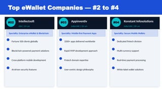 Top eWallet Companies — #2 to #4
#02 Intellectsoft
USA | 15+ yrs
Speciality: Enterprise eWallet & Blockchain
Fortune 500 clients globally
Blockchain-powered payment solutions
Cross-platform mobile development
AI-driven security features
#03 Appinventiv
India/UAE | 10+ yrs
Speciality: Mobile-first Payment Apps
3200+ apps delivered worldwide
Rapid MVP development approach
Fintech domain expertise
User-centric design philosophy
#04 Konstant Infosolutions
India/USA | 18+ yrs
Speciality: Secure Mobile Wallets
Dedicated fintech division
Multi-currency support
Real-time payment processing
White-label wallet solutions
 