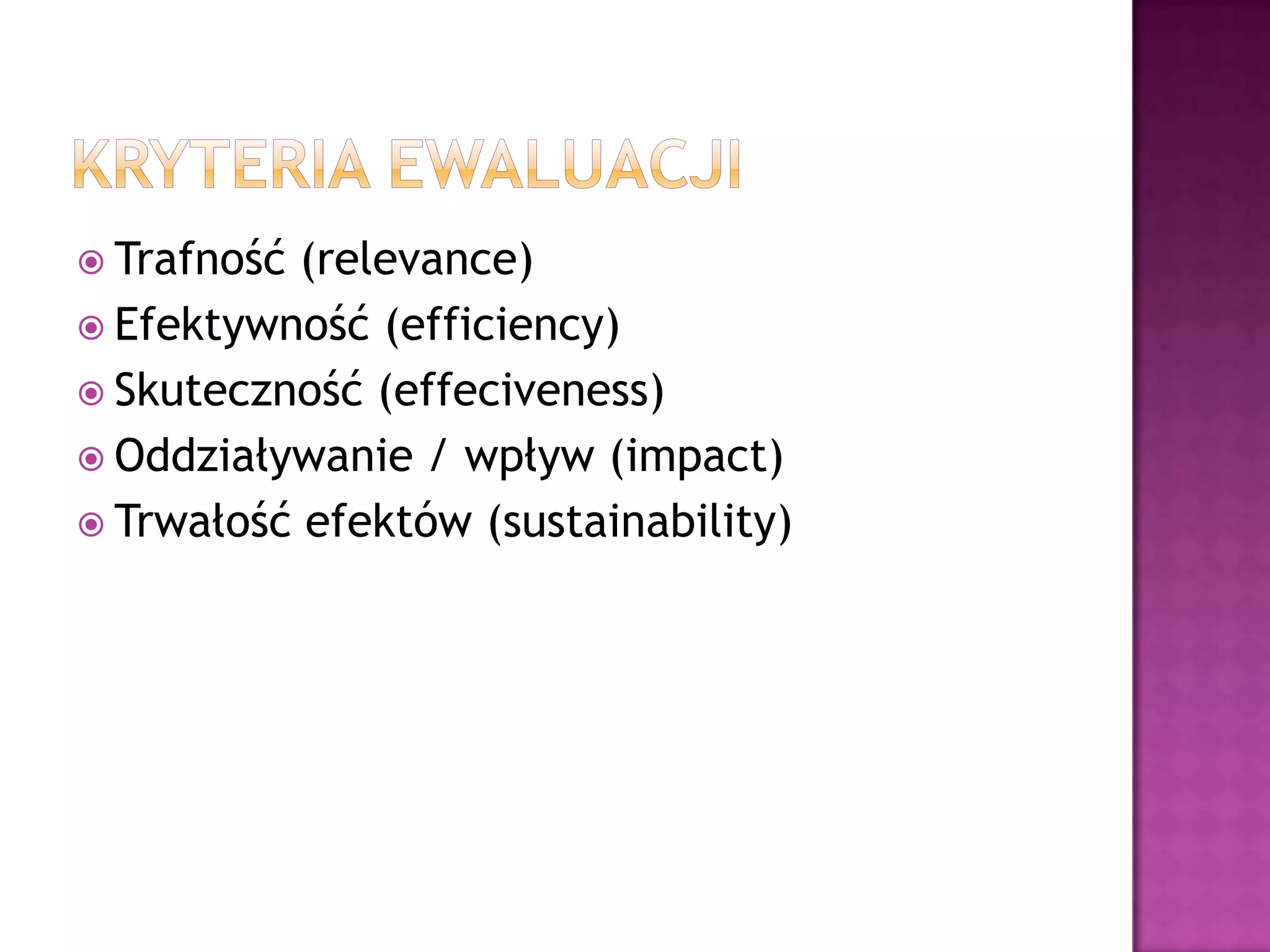  Trafność (relevance)
 Efektywność (efficiency)
 Skuteczność (effeciveness)
 Oddziaływanie / wpływ (impact)
 Trwałość efektów (sustainability)
 