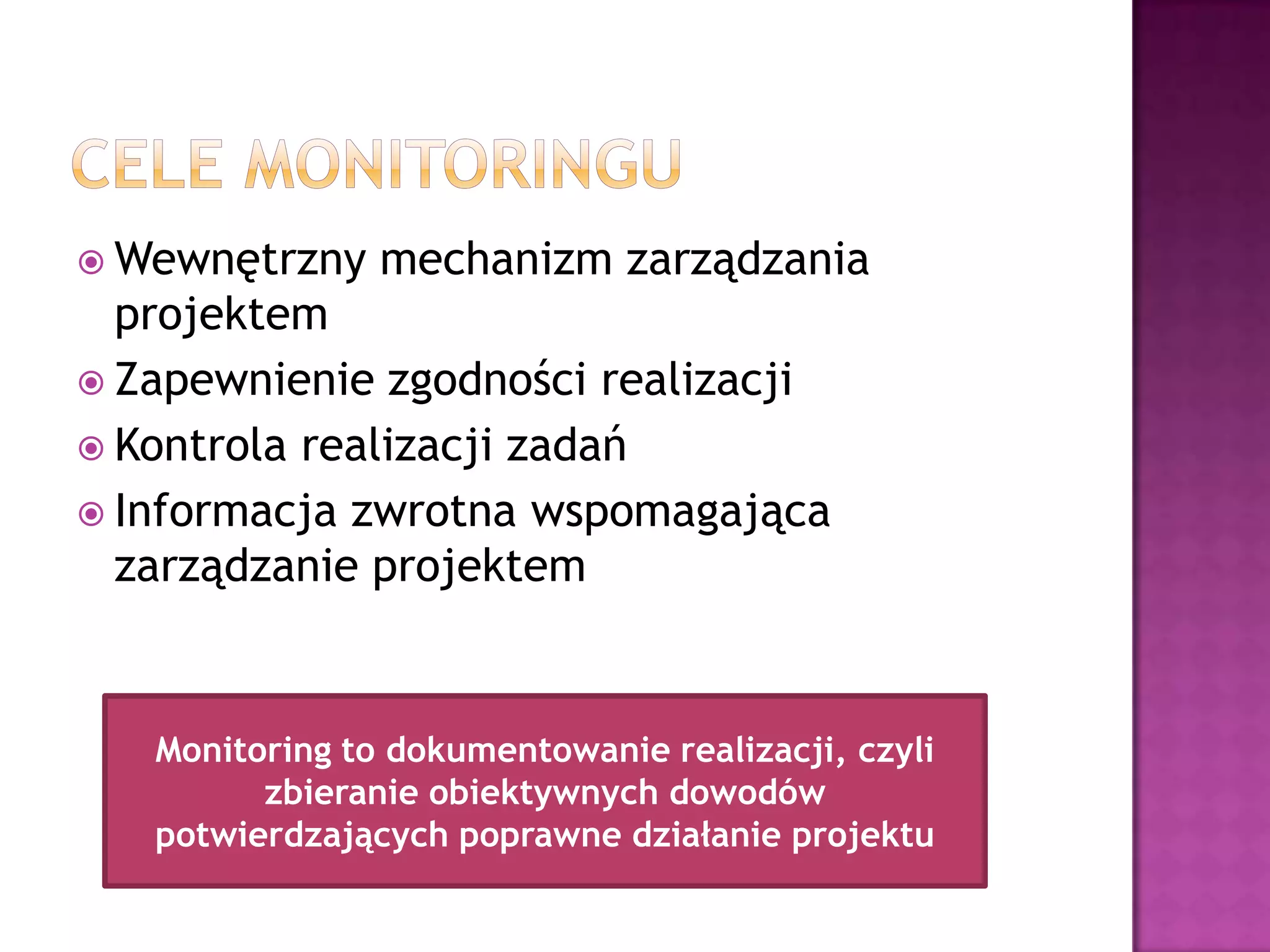  Wewnętrzny mechanizm zarządzania
projektem
 Zapewnienie zgodności realizacji
 Kontrola realizacji zadań
 Informacja zwrotna wspomagająca
zarządzanie projektem
Monitoring to dokumentowanie realizacji, czyli
zbieranie obiektywnych dowodów
potwierdzających poprawne działanie projektu
 