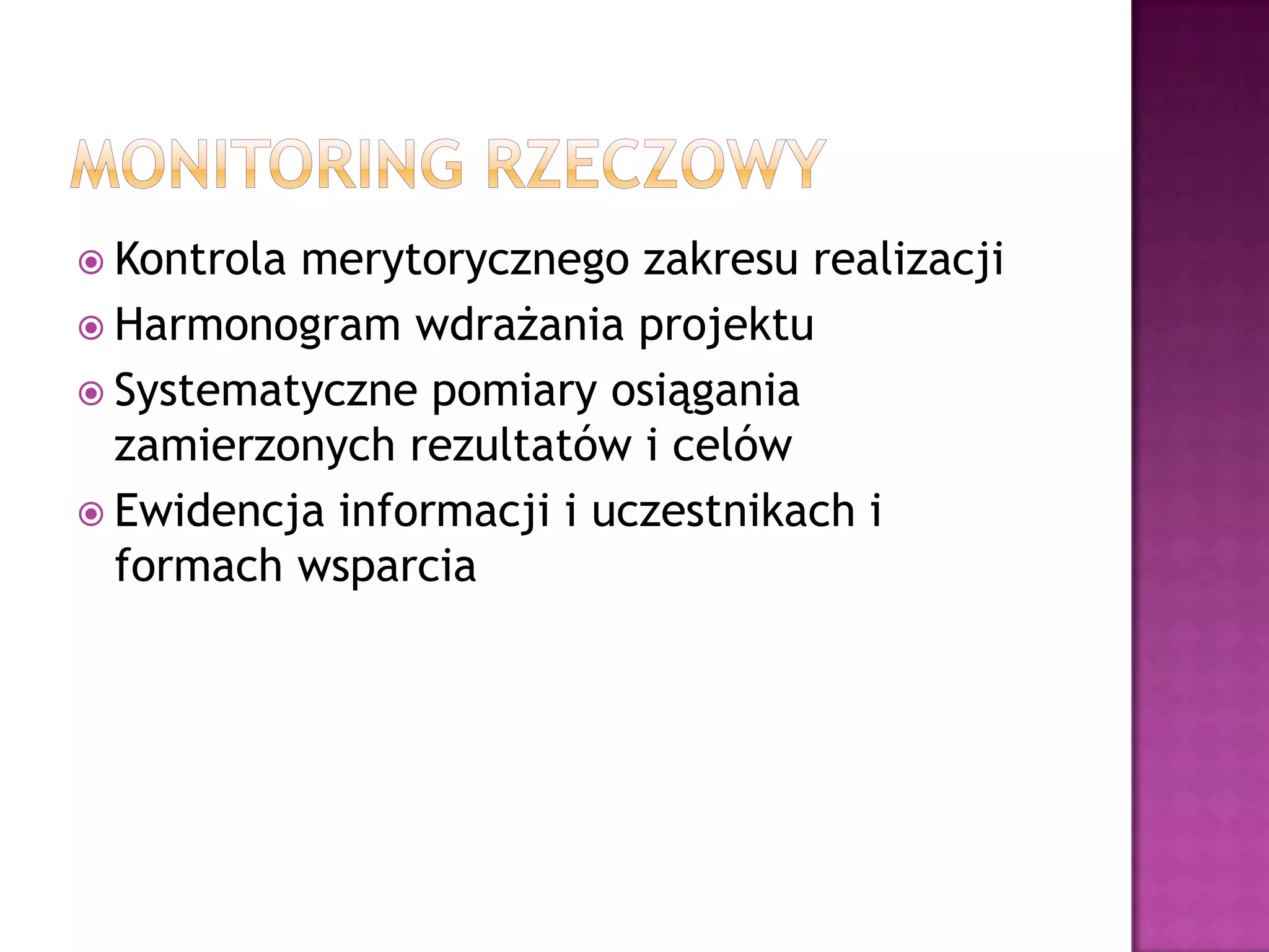  Kontrola merytorycznego zakresu realizacji
 Harmonogram wdrażania projektu
 Systematyczne pomiary osiągania
zamierzonych rezultatów i celów
 Ewidencja informacji i uczestnikach i
formach wsparcia
 
