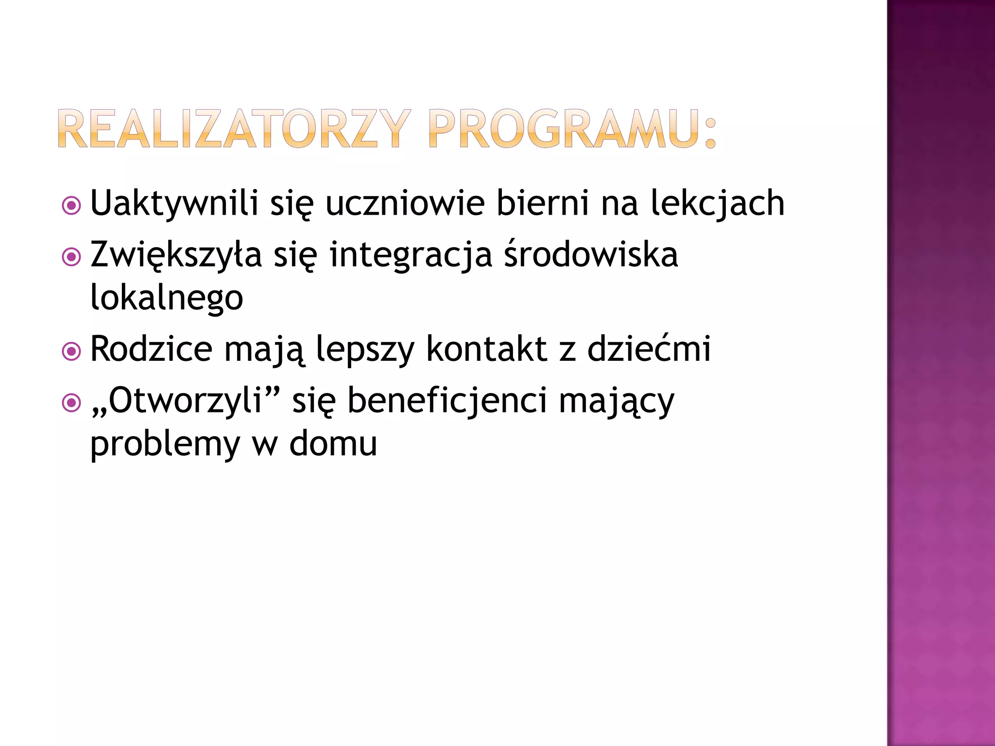  Uaktywnili się uczniowie bierni na lekcjach
 Zwiększyła się integracja środowiska
lokalnego
 Rodzice mają lepszy kontakt z dziećmi
 „Otworzyli” się beneficjenci mający
problemy w domu
 